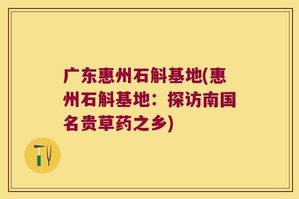 广东惠州石斛基地(惠州石斛基地：探访南国名贵草药之乡)