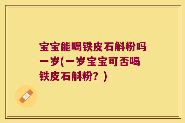 宝宝能喝铁皮石斛粉吗一岁(一岁宝宝可否喝铁皮石斛粉？)