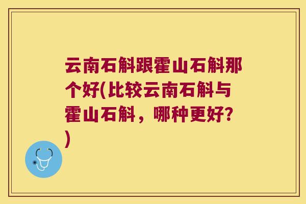 云南石斛跟霍山石斛那个好(比较云南石斛与霍山石斛，哪种更好？)