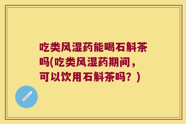 吃类风湿药能喝石斛茶吗(吃类风湿药期间，可以饮用石斛茶吗？)