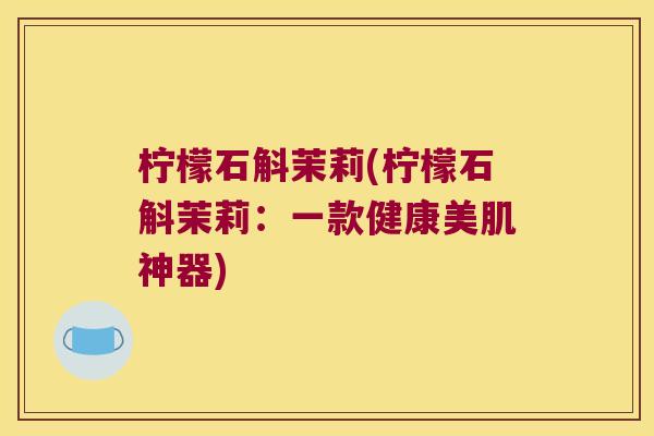 柠檬石斛茉莉(柠檬石斛茉莉：一款健康美肌神器)