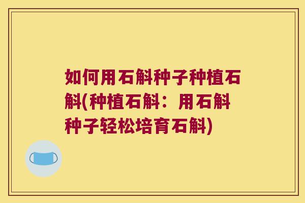 如何用石斛种子种植石斛(种植石斛：用石斛种子轻松培育石斛)