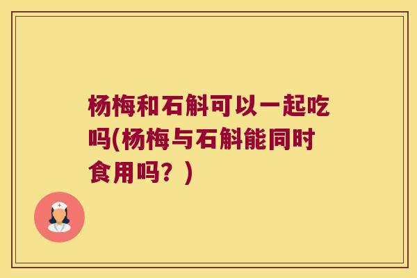 杨梅和石斛可以一起吃吗(杨梅与石斛能同时食用吗?) 杨梅和石斛可以一起吃吗(杨梅与石斛能同时食用吗?)