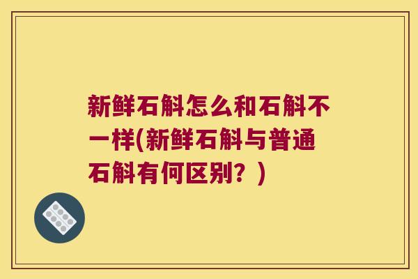 新鲜石斛怎么和石斛不一样(新鲜石斛与普通石斛有何区别？)