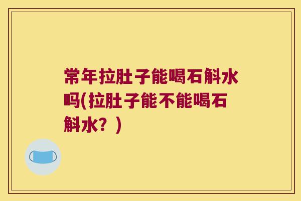 常年拉肚子能喝石斛水吗(拉肚子能不能喝石斛水？)