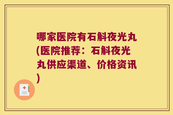 哪家医院有石斛夜光丸(医院推荐：石斛夜光丸供应渠道、价格资讯)