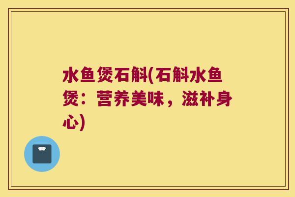 水鱼煲石斛(石斛水鱼煲：营养美味，滋补身心)
