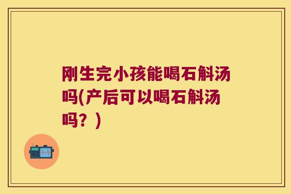 刚生完小孩能喝石斛汤吗(产后可以喝石斛汤吗？)