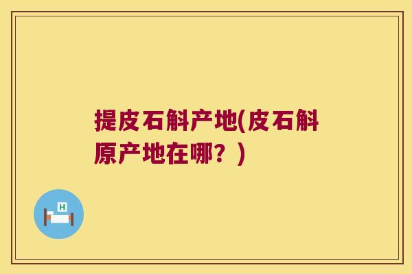 提皮石斛产地(皮石斛原产地在哪？)