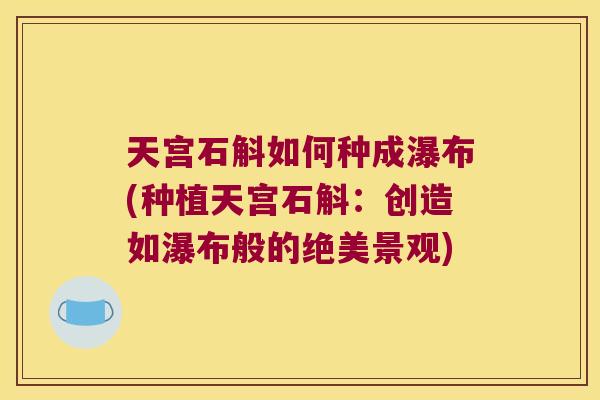 天宫石斛如何种成瀑布(种植天宫石斛：创造如瀑布般的绝美景观)