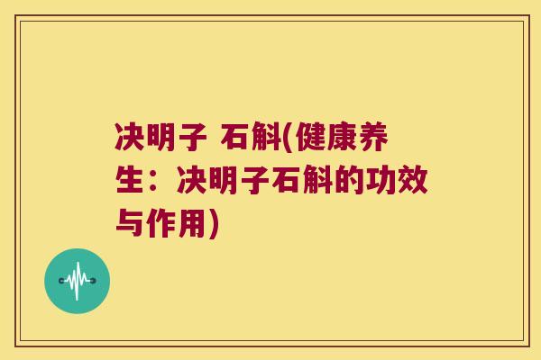 决明子 石斛(健康养生：决明子石斛的功效与作用)