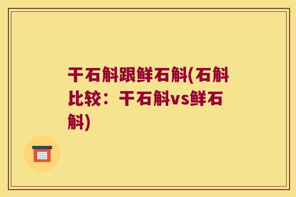 干石斛跟鲜石斛(石斛比较：干石斛vs鲜石斛)