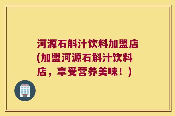河源石斛汁饮料加盟店(加盟河源石斛汁饮料店，享受营养美味！)