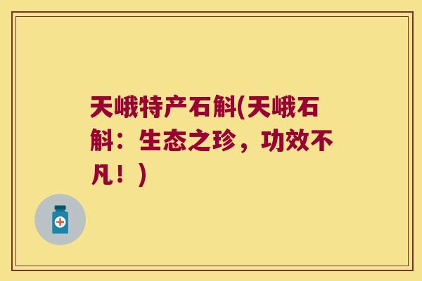 天峨特产石斛(天峨石斛：生态之珍，功效不凡！)