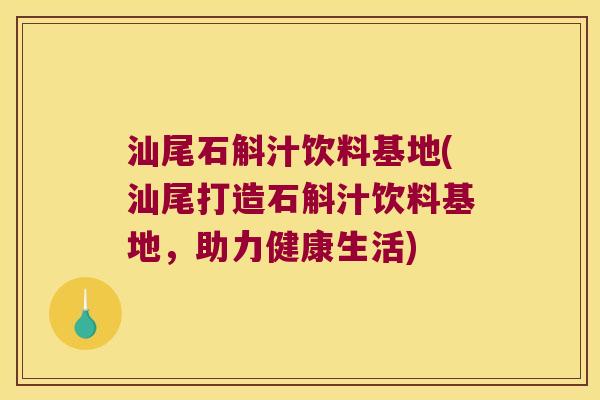 汕尾石斛汁饮料基地(汕尾打造石斛汁饮料基地，助力健康生活)