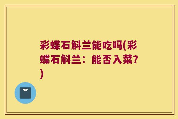 彩蝶石斛兰能吃吗(彩蝶石斛兰：能否入菜？)