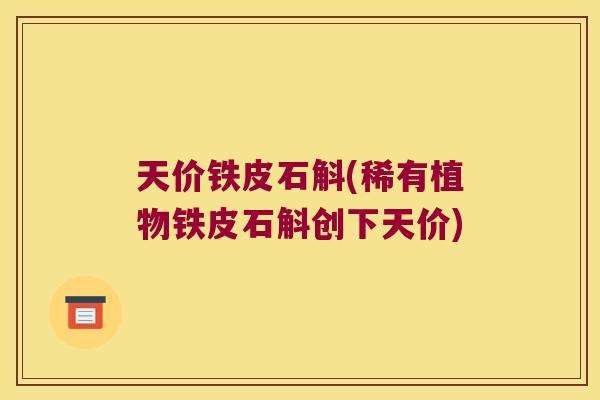 天价铁皮石斛(稀有植物铁皮石斛创下天价)