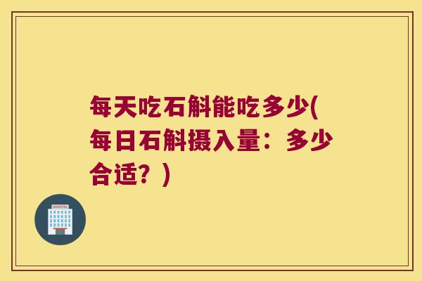 每天吃石斛能吃多少(每日石斛摄入量：多少合适？)