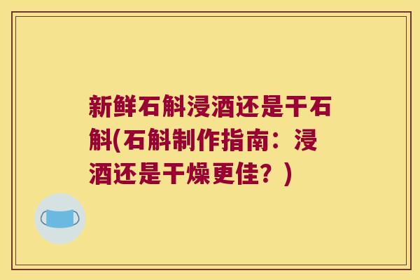 新鲜石斛浸酒还是干石斛(石斛制作指南：浸酒还是干燥更佳？)
