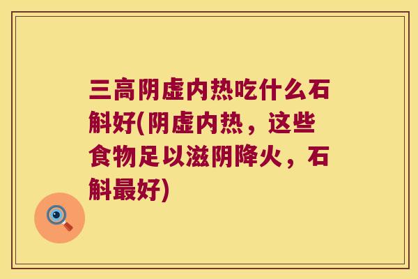 三高阴虚内热吃什么石斛好(阴虚内热，这些食物足以滋阴降火，石斛最好)