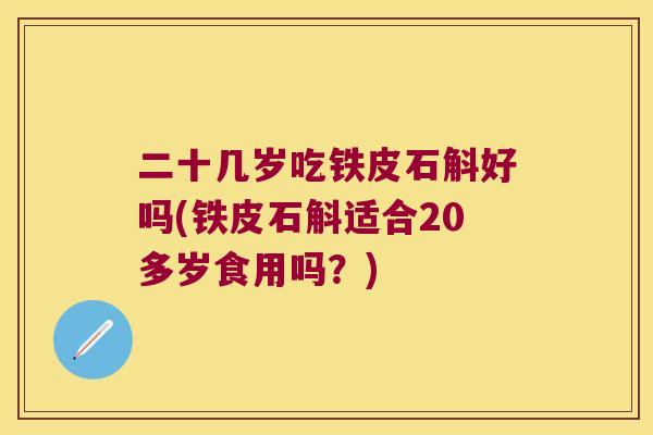 二十几岁吃铁皮石斛好吗(铁皮石斛适合20多岁食用吗？)