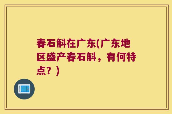 春石斛在广东(广东地区盛产春石斛，有何特点？)