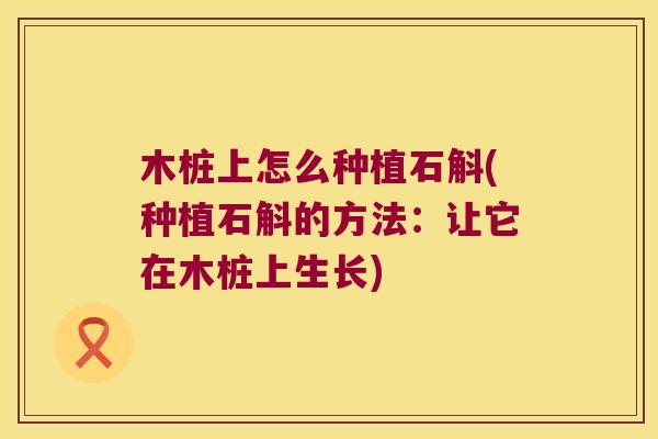 木桩上怎么种植石斛(种植石斛的方法：让它在木桩上生长)