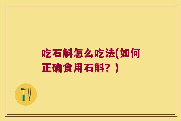 吃石斛怎么吃法(如何正确食用石斛？)