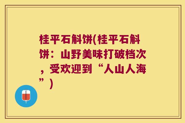 桂平石斛饼(桂平石斛饼：山野美味打破档次，受欢迎到“人山人海”)