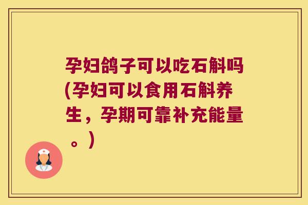 孕妇鸽子可以吃石斛吗(孕妇可以食用石斛养生，孕期可靠补充能量 。)