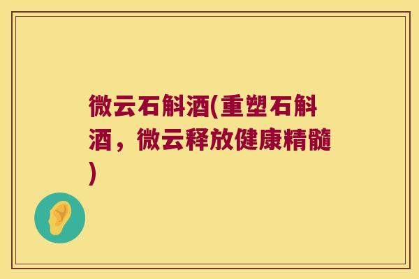 微云石斛酒(重塑石斛酒，微云释放健康精髓)