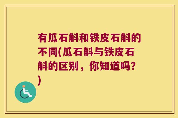 有瓜石斛和铁皮石斛的不同(瓜石斛与铁皮石斛的区别，你知道吗？)