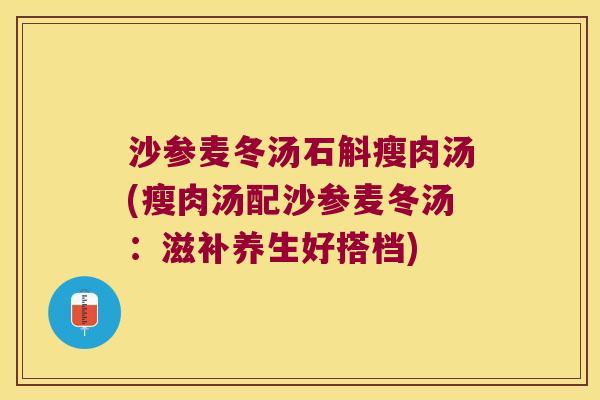 沙参麦冬汤石斛瘦肉汤(瘦肉汤配沙参麦冬汤：滋补养生好搭档)