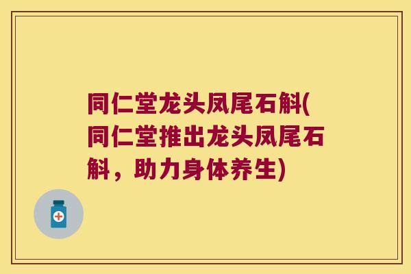 同仁堂龙头凤尾石斛(同仁堂推出龙头凤尾石斛，助力身体养生)