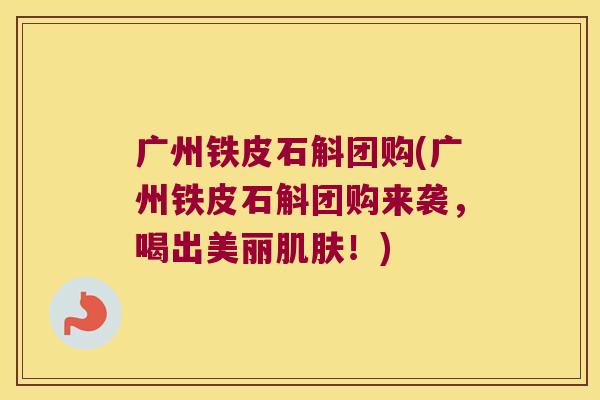广州铁皮石斛团购(广州铁皮石斛团购来袭，喝出美丽肌肤！)