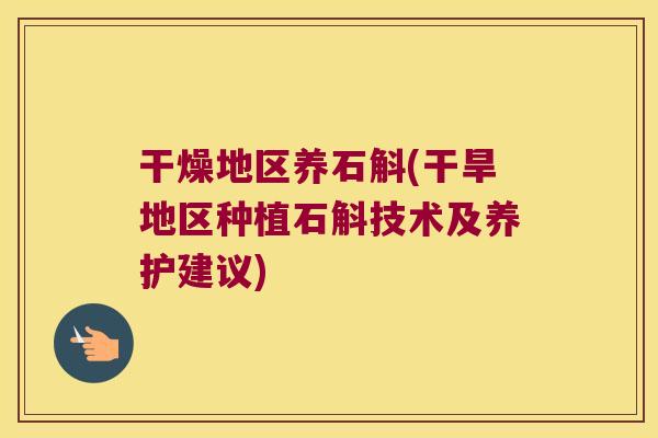 干燥地区养石斛(干旱地区种植石斛技术及养护建议)