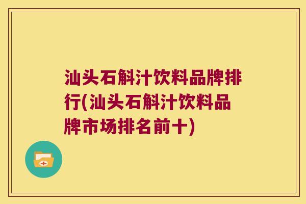 汕头石斛汁饮料品牌排行(汕头石斛汁饮料品牌市场排名前十)