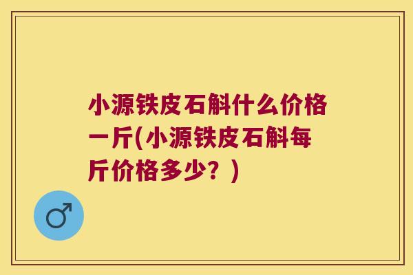 小源铁皮石斛什么价格一斤(小源铁皮石斛每斤价格多少？)