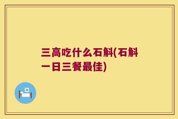 三高吃什么石斛(石斛一日三餐最佳)