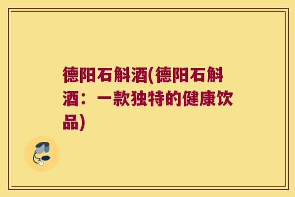 德阳石斛酒(德阳石斛酒：一款独特的健康饮品)