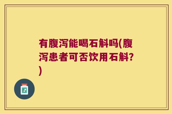 有腹泻能喝石斛吗(腹泻患者可否饮用石斛？)