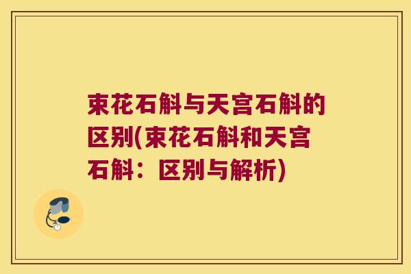 束花石斛与天宫石斛的区别(束花石斛和天宫石斛：区别与解析)