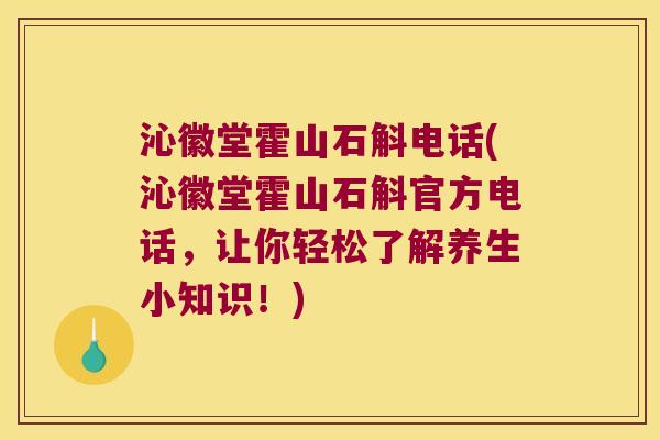 沁徽堂霍山石斛电话(沁徽堂霍山石斛官方电话，让你轻松了解养生小知识！)