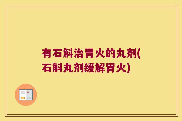 有石斛治胃火的丸剂(石斛丸剂缓解胃火)