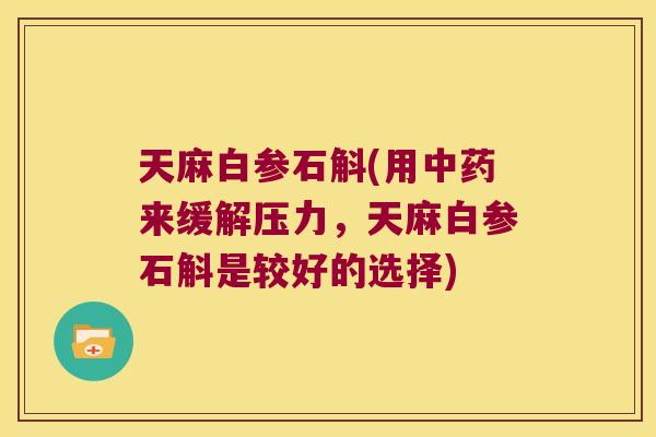 天麻白参石斛(用来缓解压力,天麻白参石斛是较好的选择) 天麻白参石斛(用来缓解压力,天麻白参石斛是较好的选择)