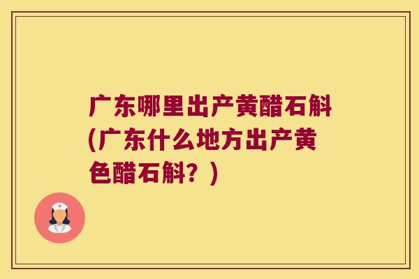 广东哪里出产黄醋石斛(广东什么地方出产黄色醋石斛？)