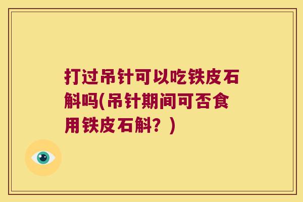 打过吊针可以吃铁皮石斛吗(吊针期间可否食用铁皮石斛？)