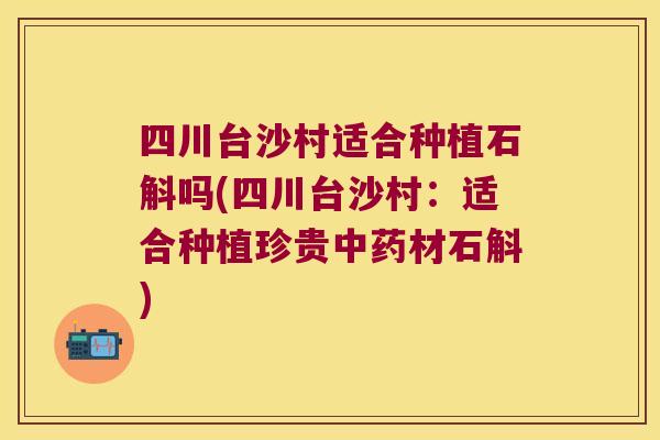 四川台沙村适合种植石斛吗(四川台沙村：适合种植珍贵材石斛)