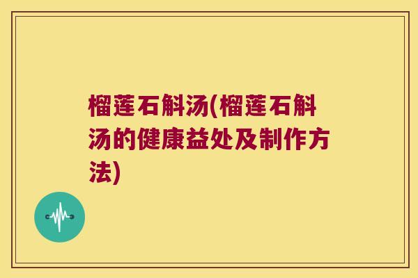 榴莲石斛汤(榴莲石斛汤的健康益处及制作方法)