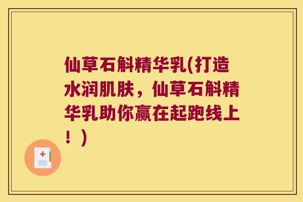 仙草石斛精华乳(打造水润，仙草石斛精华乳助你赢在起跑线上！)